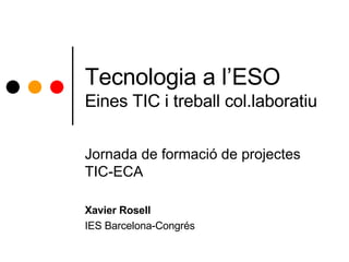 Tecnologia a l’ESO Eines TIC i treball col.laboratiu Jornada de formació de projectes TIC-ECA Xavier Rosell IES Barcelona-Congrés 