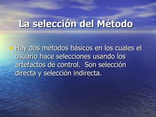 La selección del Método Hay dos métodos básicos en los cuales el usuario hace selecciones usando los artefactos de control.  Son selección directa y selección indirecta.  