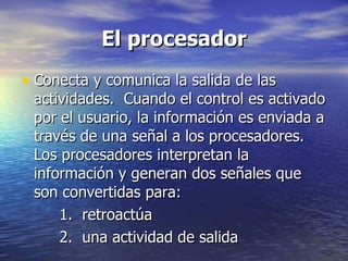 El procesador Conecta y comunica la salida de las actividades.  Cuando el control es activado por el usuario, la información es enviada a través de una señal a los procesadores.  Los procesadores interpretan la información y generan dos señales que son convertidas para:  1.  retroactúa  2.  una actividad de salida 