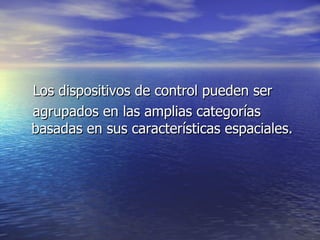 Los dispositivos de control pueden ser  agrupados en las amplias categorías basadas en sus características espaciales.  