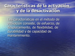 Características de la activación  y de la desactivación Las características en el método de activación consiste, de esfuerzo, de desplazamiento, de flexibilidad, de durabilidad y de capacidad de mantenimiento.  