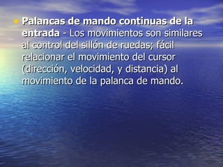 Palancas de mando continuas de la entrada  - Los movimientos son similares al control del sillón de ruedas; fácil relacionar el movimiento del cursor (dirección, velocidad, y distancia) al movimiento de la palanca de mando.  