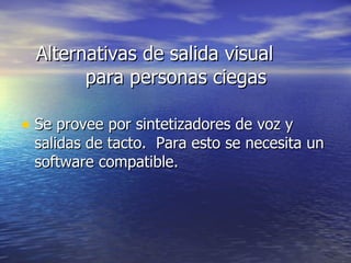 Alternativas de salida visual  para personas ciegas Se provee por sintetizadores de voz y salidas de tacto.  Para esto se necesita un software compatible. 