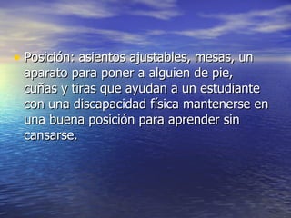 Posición: asientos ajustables, mesas, un aparato para poner a alguien de pie, cuñas y tiras que ayudan a un estudiante con una discapacidad física mantenerse en una buena posición para aprender sin cansarse. 