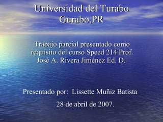 Universidad del Turabo Gurabo,PR Trabajo parcial presentado como requisito del curso Speed 214 Prof. José A. Rivera Jimènez Ed. D.  Presentado por:  Lissette Muñiz Batista 28 de abril de 2007. 