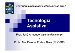 PONTÍFICIA UNIVERSIDADE CATÓLICA DE SÃO PAULO




          Tecnologia
          Assistiva
 Prof. José Armando Valente (Unicamp)
                    e
Profa. Ma. Dolores Fortes Alves (PUC-SP)
 