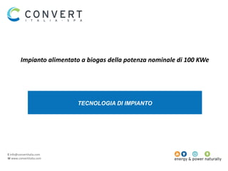 E info@convertitalia.com
W www.convertitalia.com
TECNOLOGIA DI IMPIANTO
Impianto alimentato a biogas della potenza nominale di 100 KWe
 
