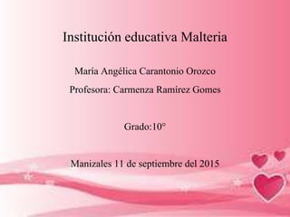 Institución educativa Malteria
María Angélica Carantonio Orozco
Profesora: Carmenza Ramírez Gomes
Grado:10°
Manizales 11 de septiembre del 2015
 