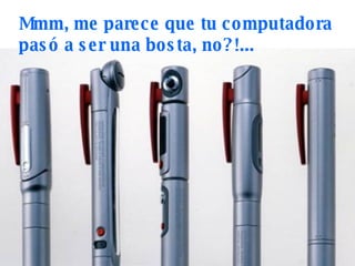 Mmm, me parece que tu computadora pasó a ser una bosta, no?!... 