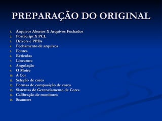 PREPARAÇÃO DO ORIGINAL Arquivos Abertos X Arquivos Fechados PostScript X PCL Drivers e PPDs Fechamento de arquivos Fontes Retículas Lineatura Angulação O Moire A Cor Seleção de cores Formas de composição de cores Sistemas de Gerenciamento de Cores Calibração de monitores Scanners   