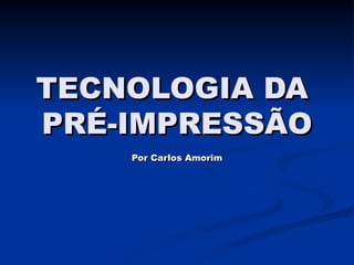 TECNOLOGIA DA  PRÉ-IMPRESSÃO Por Carlos Amorim 