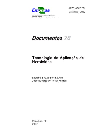ISSN 1517-5111
                                                      Dezembro, 2002
Empresa Brasileira de Pesquisa Agropecuária
Embrapa Cerrados
Ministério da Agricultura, Pecuária e Abastecimento




Documentos 78


Tecnologia de Aplicação de
Herbicidas


Luciano Shozo Shiratsuchi
José Roberto Antoniol Fontes




Planaltina, DF
2002
 