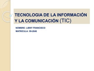 TECNOLOGIA DE LA INFORMACIÓN
Y LA COMUNICACIÓN (TIC)
NOMBRE: LIBNY FRANCISCO
MATRICULA: 99-2646
 