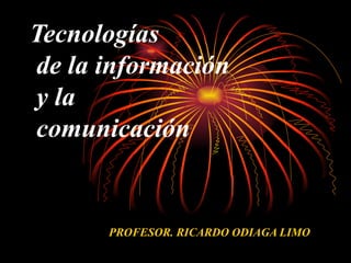 Tecnologías  de la información  y la  comunicación PROFESOR. RICARDO ODIAGA LIMO 