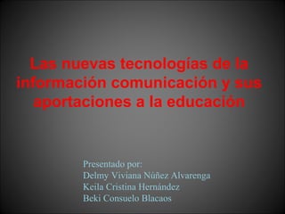 Las nuevas tecnologías de la
información comunicación y sus
aportaciones a la educación
Presentado por:
Delmy Viviana Núñez Alvarenga
Keila Cristina Hernández
Beki Consuelo Blacaos
 