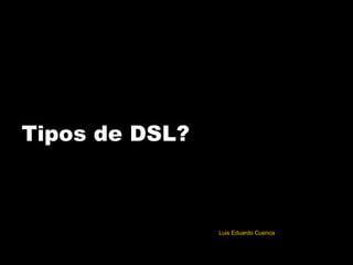 Tipos de DSL? Luis Eduardo Cuenca 