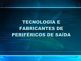 TECNOLOGIA E FABRICANTES DE PERIFÉRICOS DE SAÍDA 