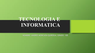 TECNOLOGIA E
INFORMATICA
NOMBRE: ANDRES MONCADA QUIROGA; GRADO: 10E
 