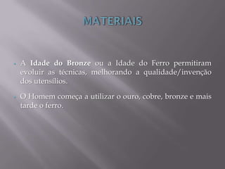  A Idade do Bronze ou a Idade do Ferro permitiram
evoluir as técnicas, melhorando a qualidade/invenção
dos utensílios.
 O Homem começa a utilizar o ouro, cobre, bronze e mais
tarde o ferro.
 