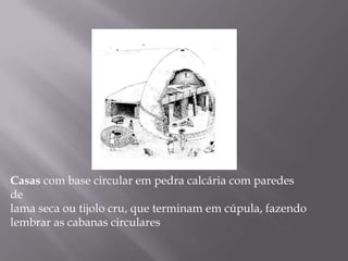 Casas com base circular em pedra calcária com paredes
de
lama seca ou tijolo cru, que terminam em cúpula, fazendo
lembrar as cabanas circulares
 