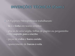  Os Egípcios/Mesopotâneos trabalharam:
- lã e o linho em teares simples;
- placas de cera/argila, folhas de papiro ou pergaminho
como suporte para a escrita;
- peças de vidro e barro cozido;
- aparecimento de barcos à vela.
 