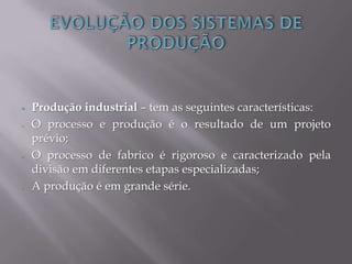  Produção industrial – tem as seguintes características:
- O processo e produção é o resultado de um projeto
prévio;
- O processo de fabrico é rigoroso e caracterizado pela
divisão em diferentes etapas especializadas;
- A produção é em grande série.
 