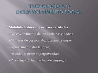  Mobilidade dos campos para as cidades
- Desenvolvimento da indústria nas cidades;
- Milhares de pessoas abandonam o campo;
- Aparecimento das fábricas;
- As cidades ficam superpovoadas;
- Problemas de habitação e de emprego.
 