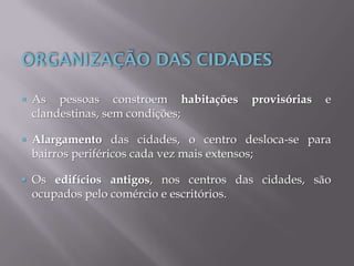  As pessoas constroem habitações provisórias e
clandestinas, sem condições;
 Alargamento das cidades, o centro desloca-se para
bairros periféricos cada vez mais extensos;
 Os edifícios antigos, nos centros das cidades, são
ocupados pelo comércio e escritórios.
 