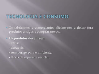  Os fabricantes e comerciantes aliciam-nos a deitar fora
produtos antigos e comprar novos.
 Os produtos devem ser:
- úteis;
- duráveis;
- sem perigo para o ambiente;
- fáceis de reparar e reciclar.
 