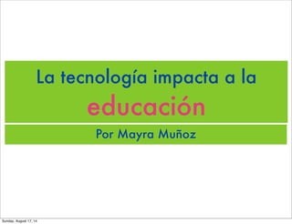 La tecnología impacta a la
educación
Por Mayra Muñoz
Sunday, August 17, 14
 
