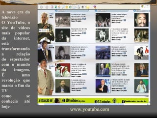 A nova era da televisão   O YouTube, o site de vídeos mais popular da internet, está transformando a relação do espectador com o mundo da imagem. É uma revolução que marca o fim da TV como se conhecia até hoje   www. youtube .com 