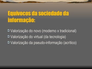 Equívocos da sociedade da informação: Valorização do novo (moderno x tradicional) Valorização do virtual (da tecnologia) Valorização da pseudo-informação (acrítico) 