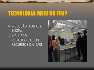 TECNOLOGIA: MEIO OU FIM? <ul><li>INCLUSÃO DIGITAL E SOCIAL </li></ul><ul><li>INCLUSÃO PEDAGÓGICA DOS RECURSOS DIGITAIS </l...