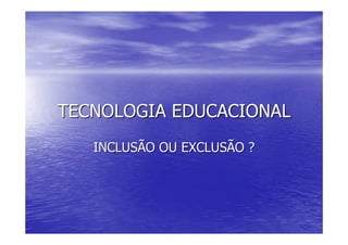 TECNOLOGIA EDUCACIONAL
   INCLUSÃO OU EXCLUSÃO ?
 
