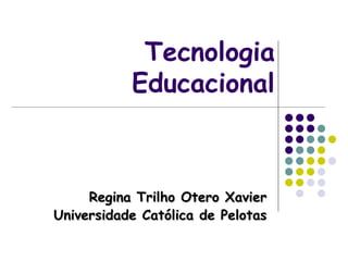 Tecnologia Educacional Regina Trilho Otero Xavier Universidade Católica de Pelotas 