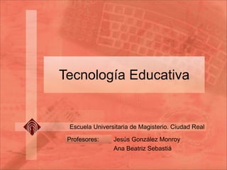 Tecnología Educativa


 Escuela Universitaria de Magisterio. Ciudad Real

 Profesores:    Jesús González Monroy
                Ana Beatriz Sebastiá