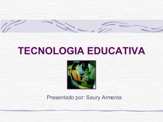 TECNOLOGIA EDUCATIVA Presentado por: Saury Armenta 