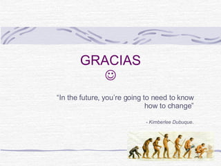 GRACIAS  “ In the future, you’re going to need to know how to change” - Kimberlee Dubuque . 