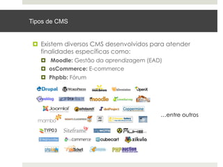 Tipos de CMS


 ¤  Existem diversos CMS desenvolvidos para atender
     finalidades específicas como:
   ¤  Moodle: Gestão da aprendizagem (EAD)
   ¤  osCommerce: E-commerce
   ¤  Phpbb: Fórum




                                          …entre outros
 