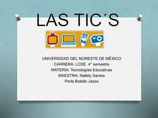 UNIVERSIDAD DEL NORESTE DE MÉXICO
CARRERA: LCDE 4° semestre
MATERIA: Tecnologías Educativas
MAESTRA: Nallely Santos
Perla Botello Jasso
 