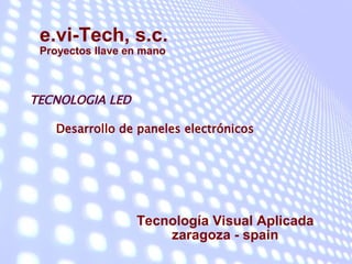 e.vi-Tech, s.c.
 Proyectos llave en mano



TECNOLOGIA LED

   Desarrollo de paneles electrónicos




                  Tecnología Visual Aplicada
                      zaragoza - spain
 