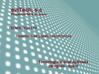 eviTech, s.c.
 Proyectos llave en mano



TECNOLOGIA LED

   Desarrollo de paneles electrónicos




                  Tecnología Visual Aplicada
                      zaragoza - spain
 