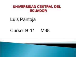 UNIVERSIDAD CENTRAL DELUNIVERSIDAD CENTRAL DEL
ECUADORECUADOR
Luis Pantoja
Curso: B-11 M38
 