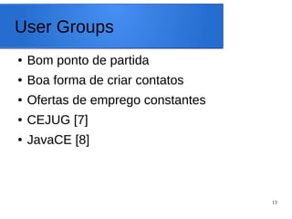 13
User Groups
● Bom ponto de partida
● Boa forma de criar contatos
● Ofertas de emprego constantes
● CEJUG [7]
● JavaCE [8]
 