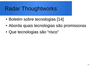 17
Radar Thoughtworks
● Boletim sobre tecnologias [14]
● Aborda quais tecnologias são promissoras
● Que tecnologias são “risco”
 