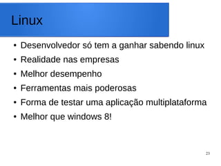 23
Linux
● Desenvolvedor só tem a ganhar sabendo linux
● Realidade nas empresas
● Melhor desempenho
● Ferramentas mais poderosas
● Forma de testar uma aplicação multiplataforma
● Melhor que windows 8!
 