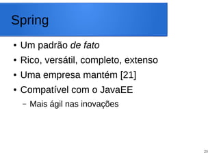 25
Spring
● Um padrão de fato
● Rico, versátil, completo, extenso
● Uma empresa mantém [21]
● Compatível com o JavaEE
– Mais ágil nas inovações
 