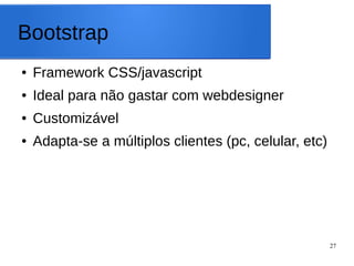 27
Bootstrap
● Framework CSS/javascript
● Ideal para não gastar com webdesigner
● Customizável
● Adapta-se a múltiplos clientes (pc, celular, etc)
 