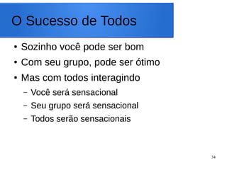 34
O Sucesso de Todos
● Sozinho você pode ser bom
● Com seu grupo, pode ser ótimo
● Mas com todos interagindo
– Você será sensacional
– Seu grupo será sensacional
– Todos serão sensacionais
 
