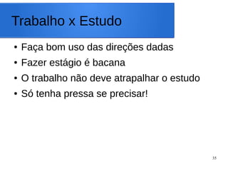 35
Trabalho x Estudo
● Faça bom uso das direções dadas
● Fazer estágio é bacana
● O trabalho não deve atrapalhar o estudo
● Só tenha pressa se precisar!
 